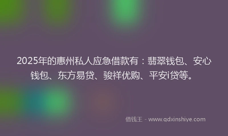 2025年的惠州私人应急借款有：翡翠钱包、安心钱包、东方易贷、骏祥优购、平安i贷等。