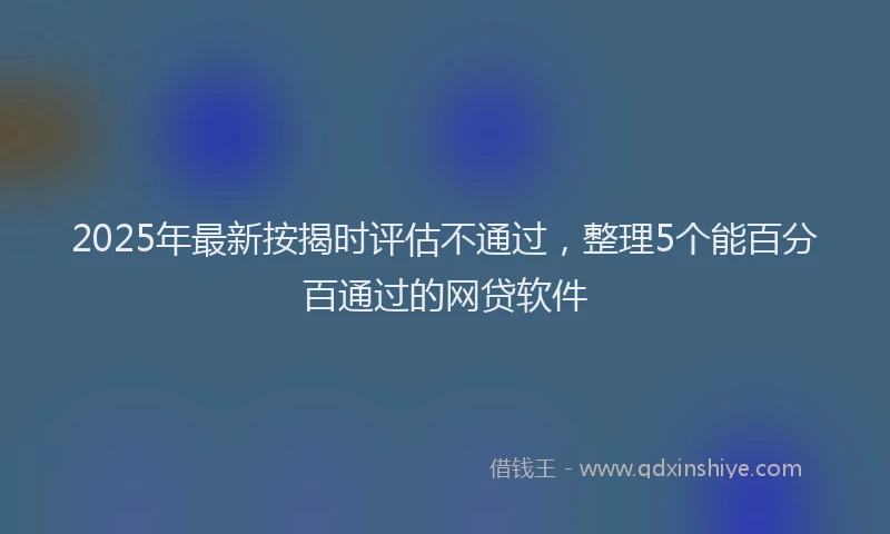 2025年最新按揭时评估不通过，整理5个能百分百通过的网贷软件