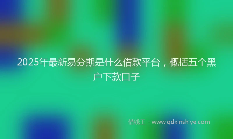 2025年最新易分期是什么借款平台，概括五个黑户下款口子