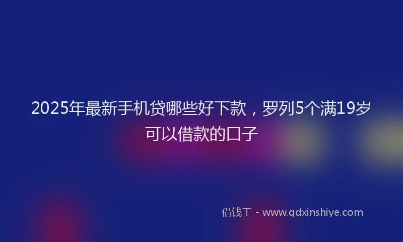 2025年最新手机贷哪些好下款，罗列5个满19岁可以借款的口子