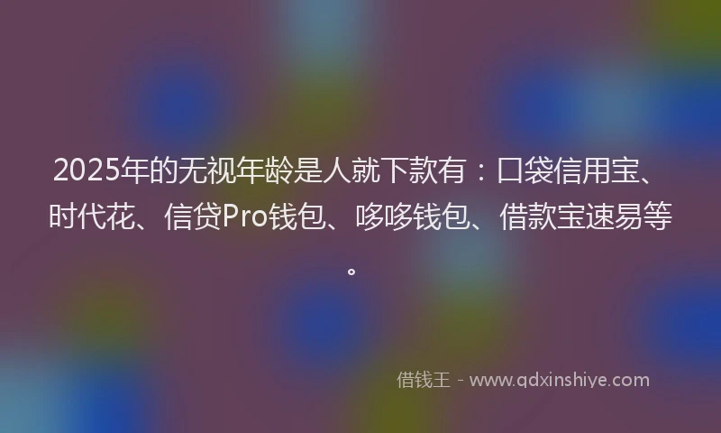 2025年的无视年龄是人就下款有：口袋信用宝、时代花、信贷Pro钱包、哆哆钱包、借款宝速易等。