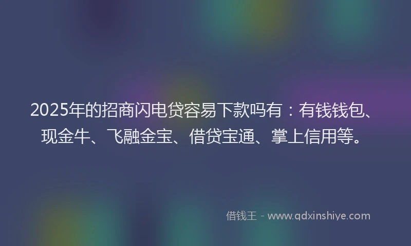 2025年的招商闪电贷容易下款吗有：有钱钱包、现金牛、飞融金宝、借贷宝通、掌上信用等。