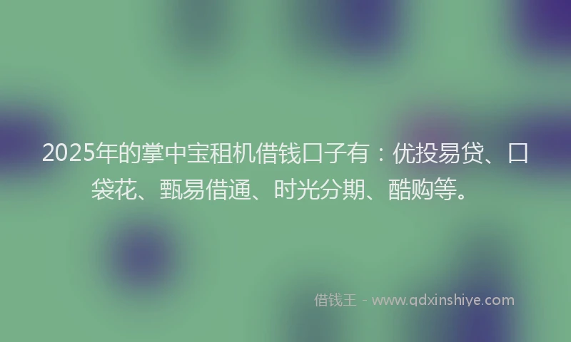 2025年的掌中宝租机借钱口子有：优投易贷、口袋花、甄易借通、时光分期、酷购等。