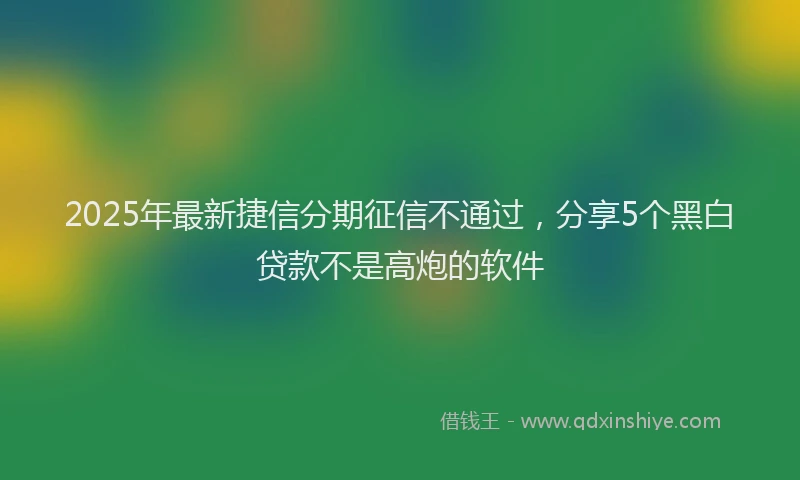 2025年最新捷信分期征信不通过，分享5个黑白贷款不是高炮的软件