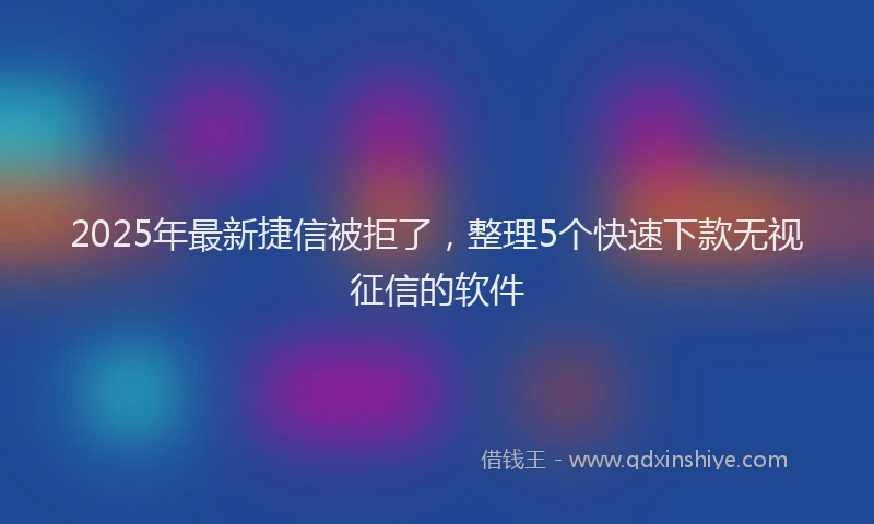 2025年最新捷信被拒了，整理5个快速下款无视征信的软件