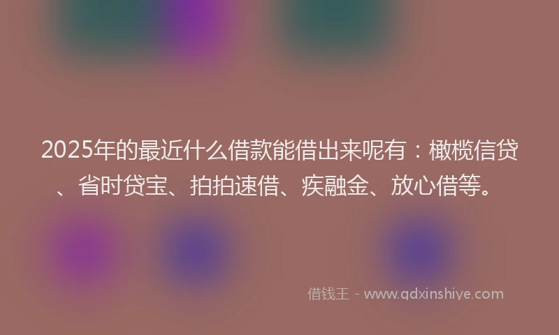 2025年的最近什么借款能借出来呢有：橄榄信贷、省时贷宝、拍拍速借、疾融金、放心借等。