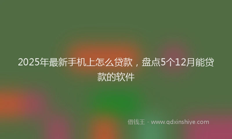 2025年最新手机上怎么贷款，盘点5个12月能贷款的软件