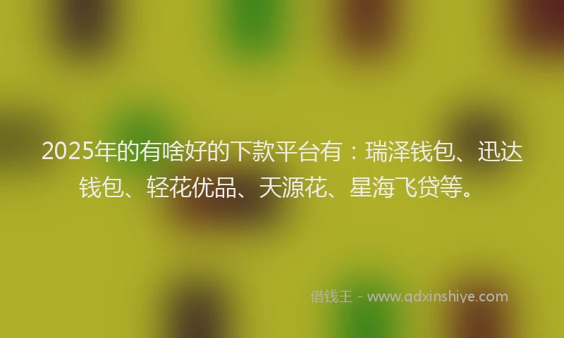 2025年的有啥好的下款平台有：瑞泽钱包、迅达钱包、轻花优品、天源花、星海飞贷等。