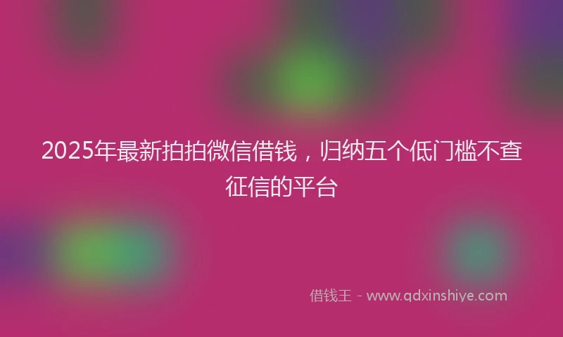 2025年最新拍拍微信借钱，归纳五个低门槛不查征信的平台