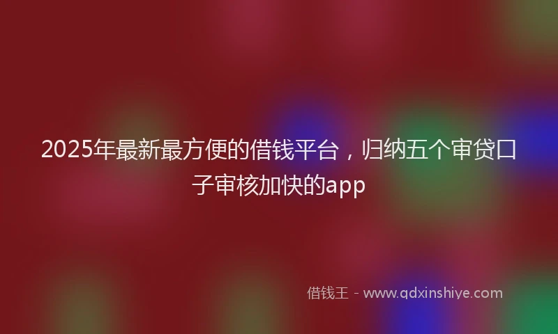 2025年最新最方便的借钱平台，归纳五个审贷口子审核加快的app