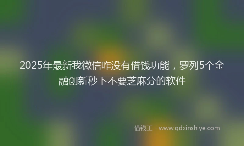 2025年最新我微信咋没有借钱功能，罗列5个金融创新秒下不要芝麻分的软件