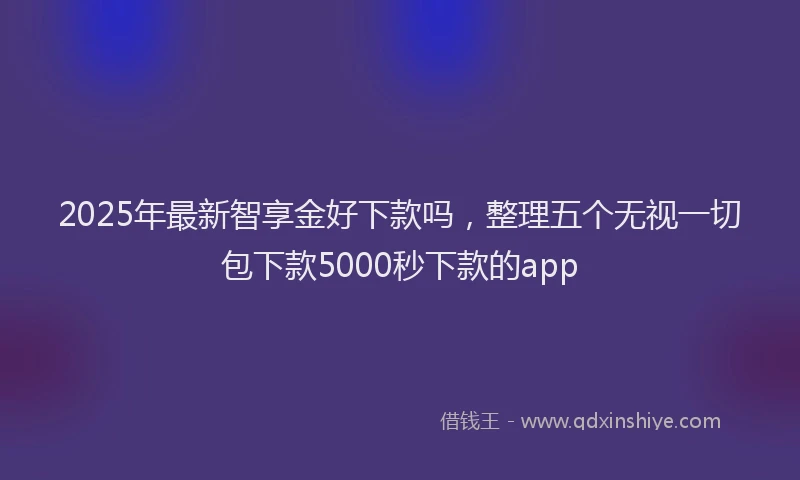 2025年最新智享金好下款吗，整理五个无视一切包下款5000秒下款的app
