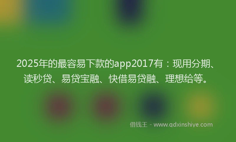 2025年的最容易下款的app2017有：现用分期、读秒贷、易贷宝融、快借易贷融、理想给等。