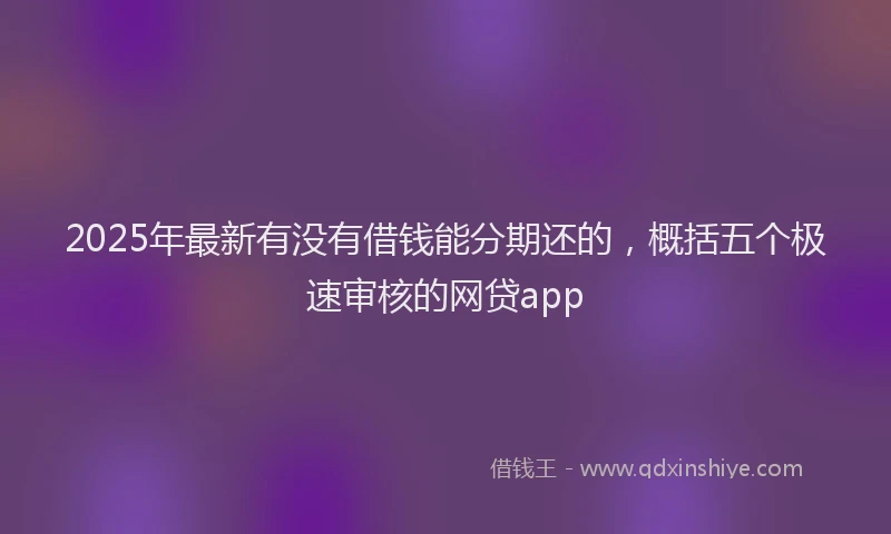 2025年最新有没有借钱能分期还的，概括五个极速审核的网贷app
