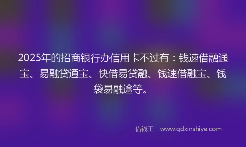 2025年的招商银行办信用卡不过有：钱速借融通宝、易融贷通宝、快借易贷融、钱速借融宝、钱袋易融途等。