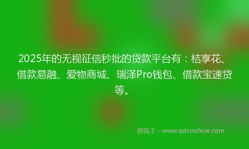 2025年的无视征信秒批的贷款平台有：桔享花、借款易融、爱物商城、瑞泽Pro钱包、借款宝速贷等。