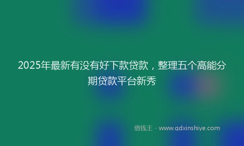 2025年最新有没有好下款贷款，整理五个高能分期贷款平台新秀