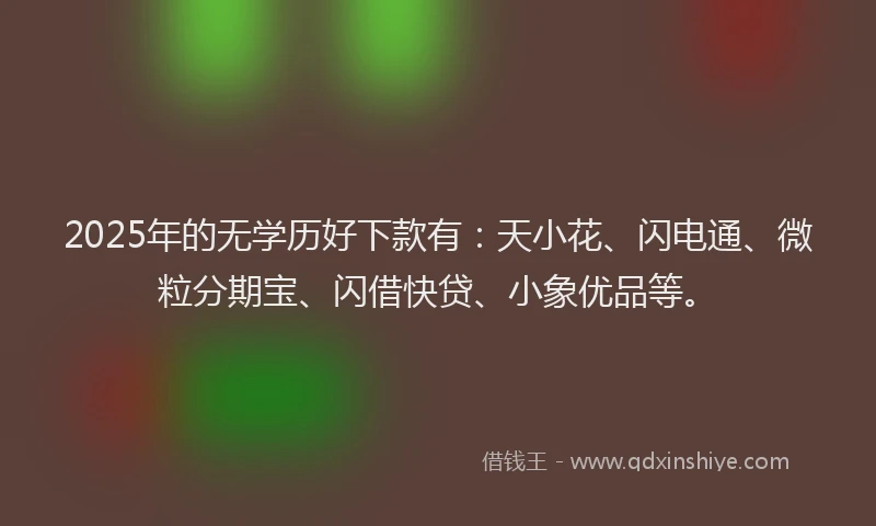 2025年的无学历好下款有：天小花、闪电通、微粒分期宝、闪借快贷、小象优品等。