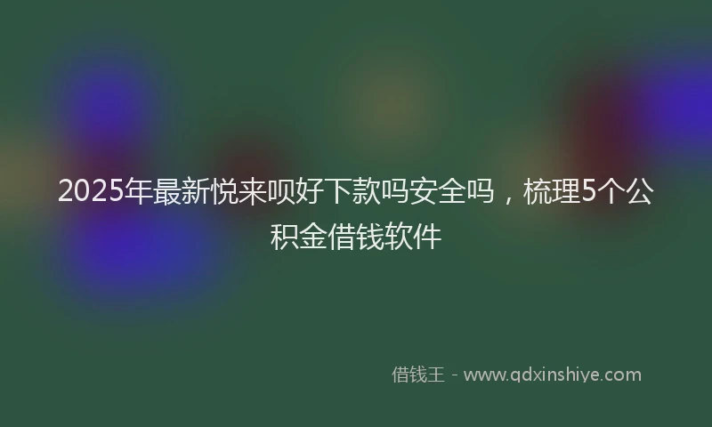 2025年最新悦来呗好下款吗安全吗，梳理5个公积金借钱软件