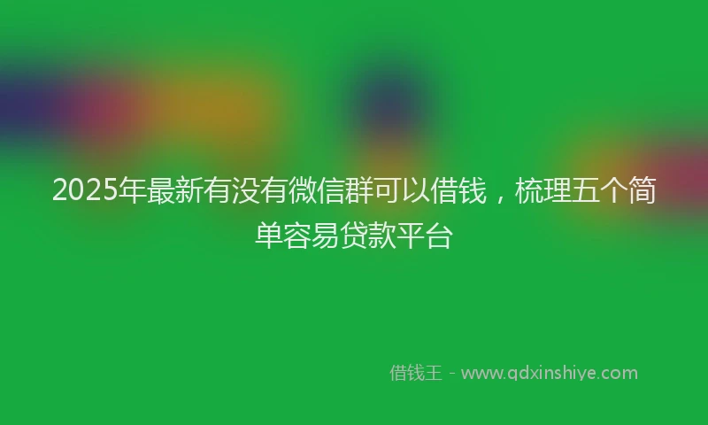 2025年最新有没有微信群可以借钱，梳理五个简单容易贷款平台