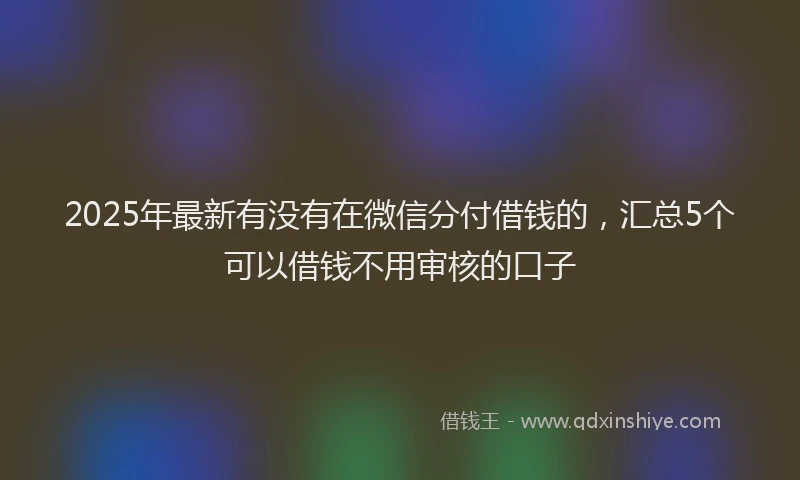 2025年最新有没有在微信分付借钱的，汇总5个可以借钱不用审核的口子