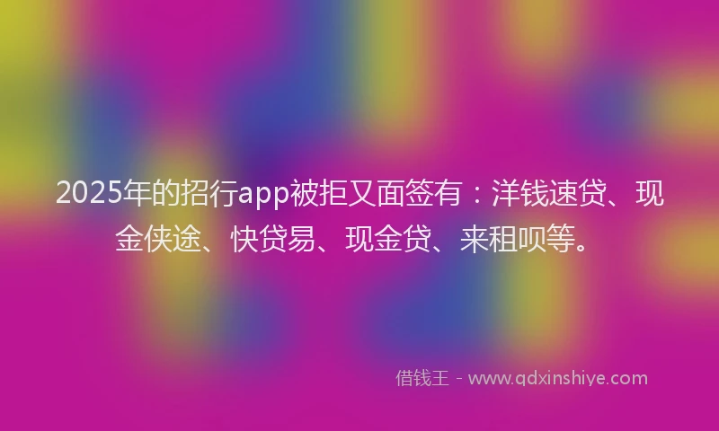 2025年的招行app被拒又面签有：洋钱速贷、现金侠途、快贷易、现金贷、来租呗等。