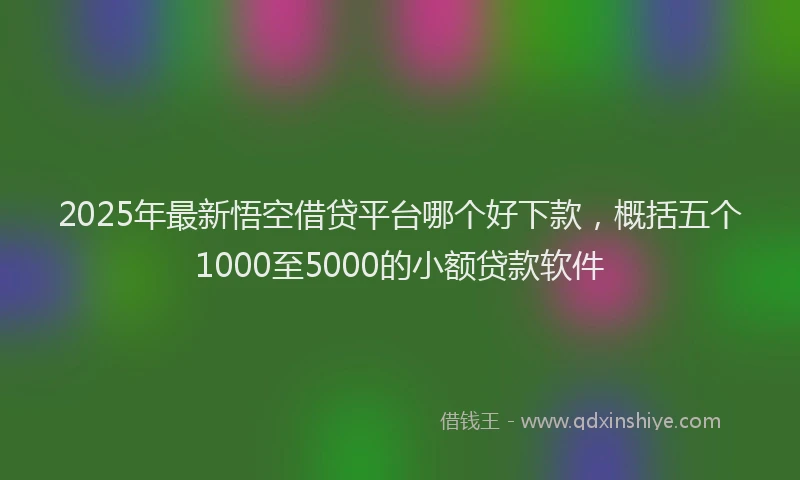 2025年最新悟空借贷平台哪个好下款，概括五个1000至5000的小额贷款软件