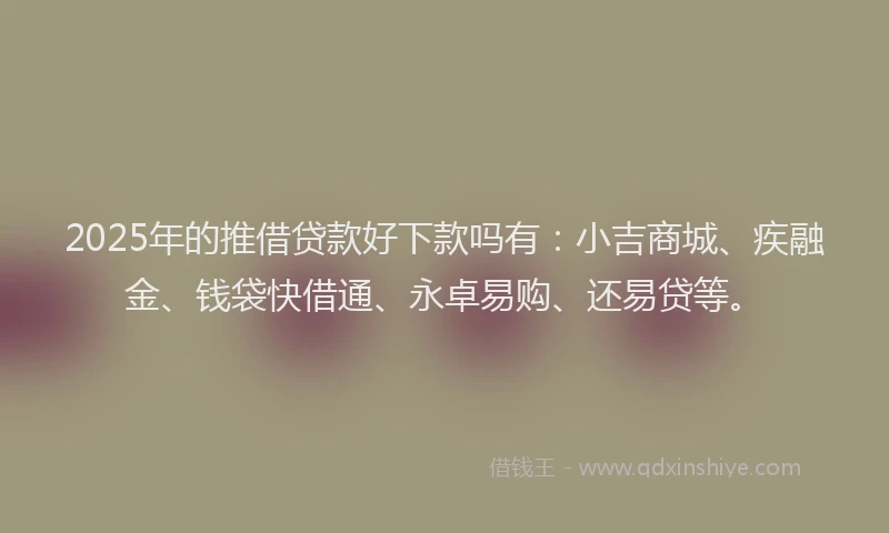 2025年的推借贷款好下款吗有：小吉商城、疾融金、钱袋快借通、永卓易购、还易贷等。