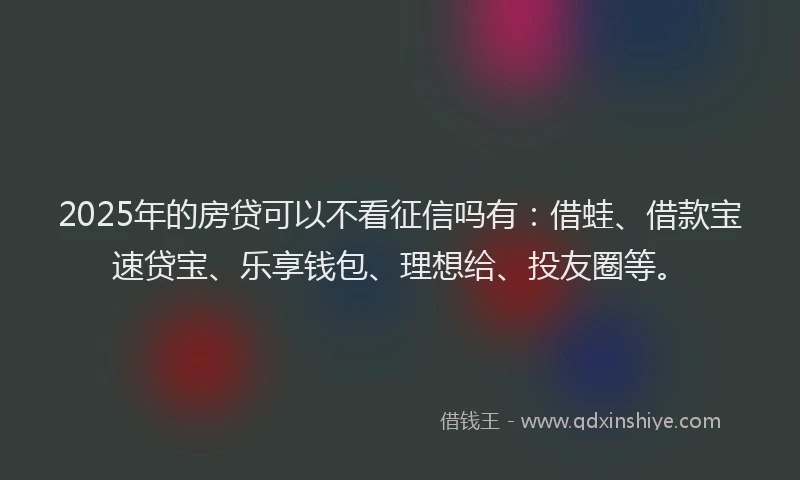 2025年的房贷可以不看征信吗有：借蛙、借款宝速贷宝、乐享钱包、理想给、投友圈等。