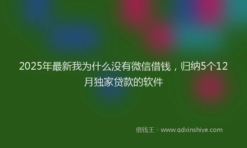 2025年最新我为什么没有微信借钱，归纳5个12月独家贷款的软件