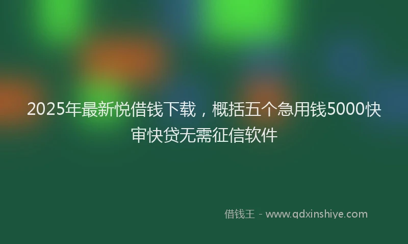 2025年最新悦借钱下载，概括五个急用钱5000快审快贷无需征信软件