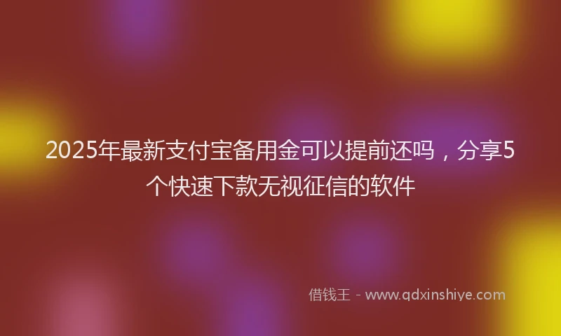 2025年最新支付宝备用金可以提前还吗，分享5个快速下款无视征信的软件