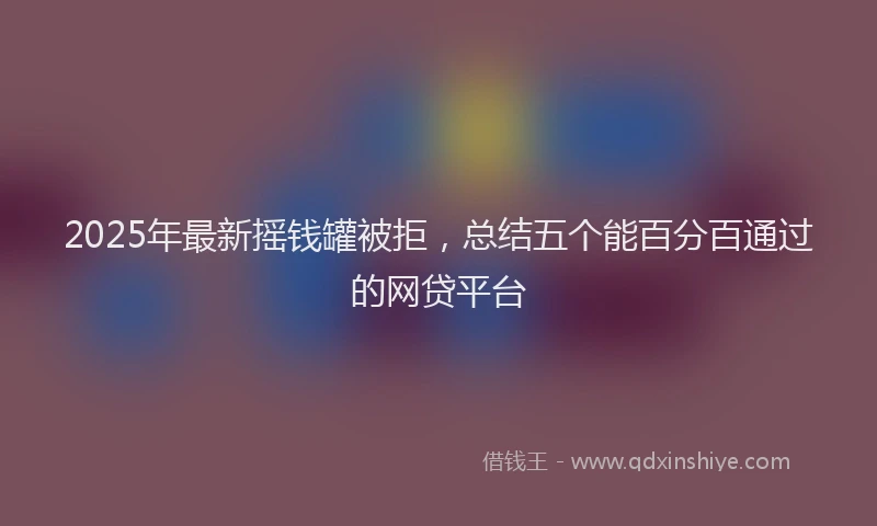 2025年最新摇钱罐被拒，总结五个能百分百通过的网贷平台