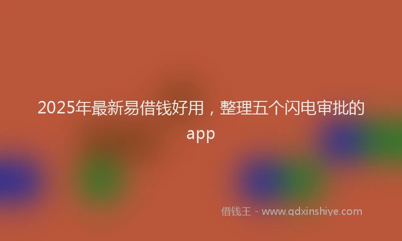 2025年最新易借钱好用，整理五个闪电审批的app