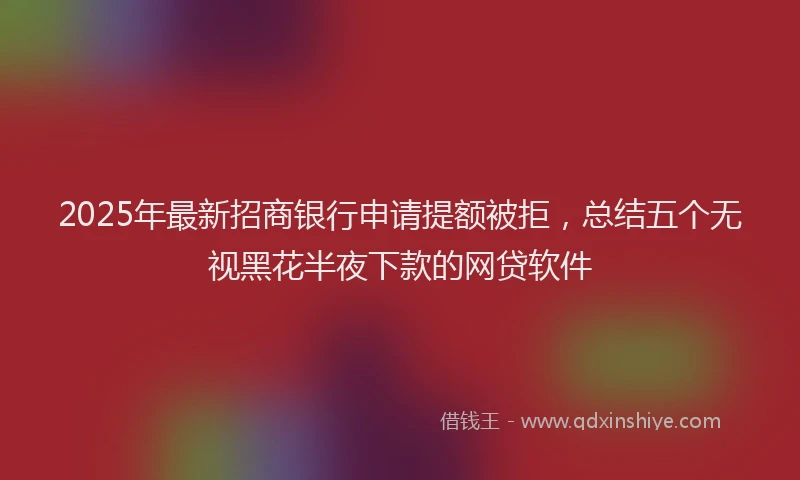 2025年最新招商银行申请提额被拒，总结五个无视黑花半夜下款的网贷软件