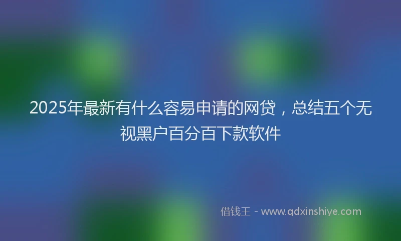 2025年最新有什么容易申请的网贷，总结五个无视黑户百分百下款软件