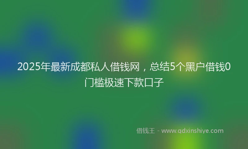 2025年最新成都私人借钱网，总结5个黑户借钱0门槛极速下款口子