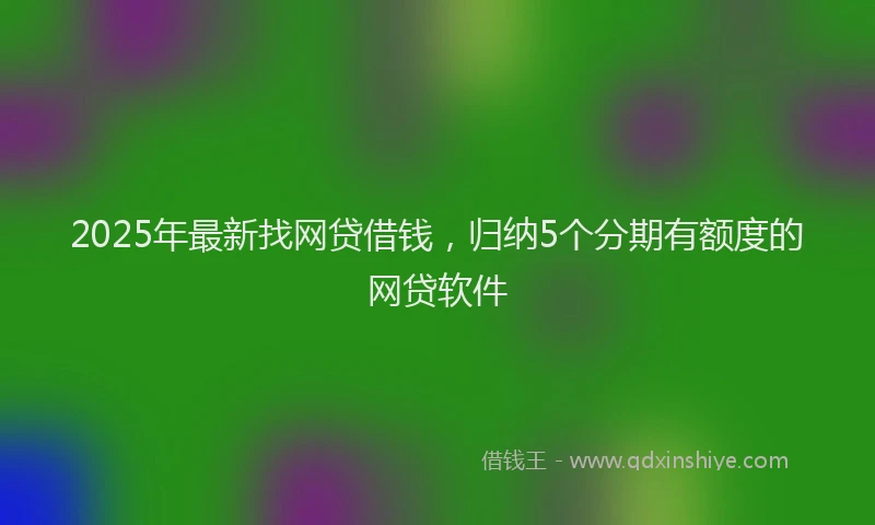 2025年最新找网贷借钱，归纳5个分期有额度的网贷软件