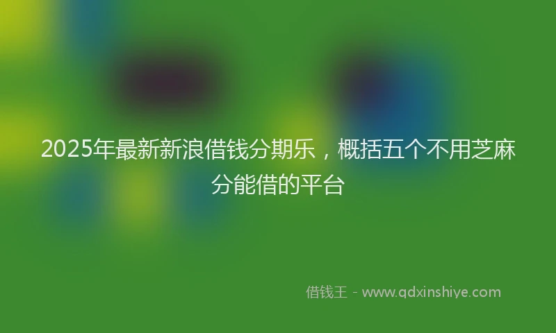 2025年最新新浪借钱分期乐，概括五个不用芝麻分能借的平台