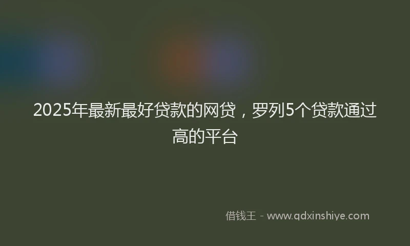 2025年最新最好贷款的网贷，罗列5个贷款通过高的平台