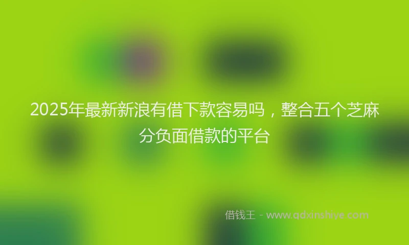 2025年最新新浪有借下款容易吗，整合五个芝麻分负面借款的平台
