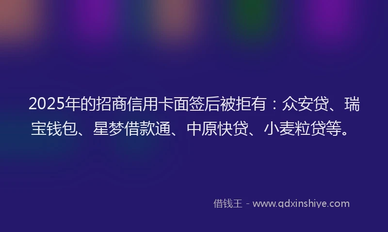 2025年的招商信用卡面签后被拒有：众安贷、瑞宝钱包、星梦借款通、中原快贷、小麦粒贷等。