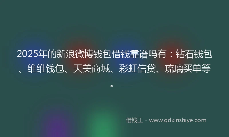 2025年的新浪微博钱包借钱靠谱吗有：钻石钱包、维维钱包、天美商城、彩虹信贷、琉璃买单等。