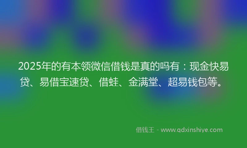 2025年的有本领微信借钱是真的吗有：现金快易贷、易借宝速贷、借蛙、金满堂、超易钱包等。