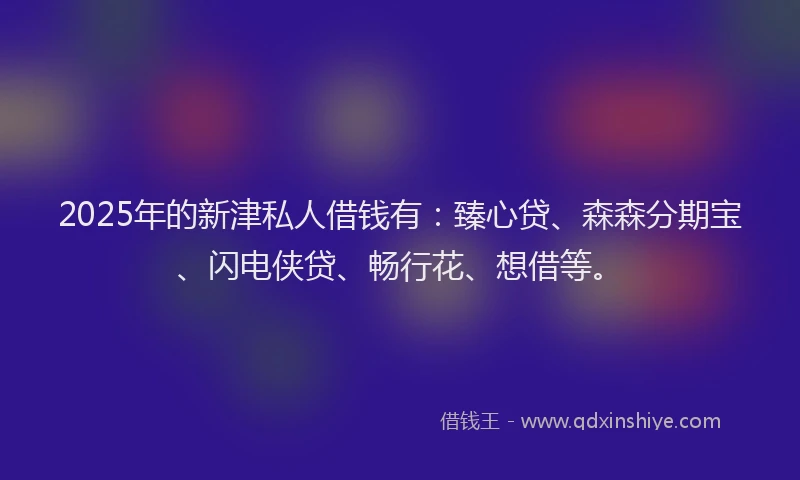 2025年的新津私人借钱有：臻心贷、森森分期宝、闪电侠贷、畅行花、想借等。