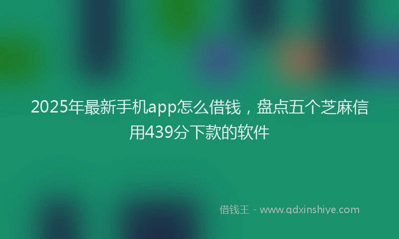 2025年最新手机app怎么借钱，盘点五个芝麻信用439分下款的软件