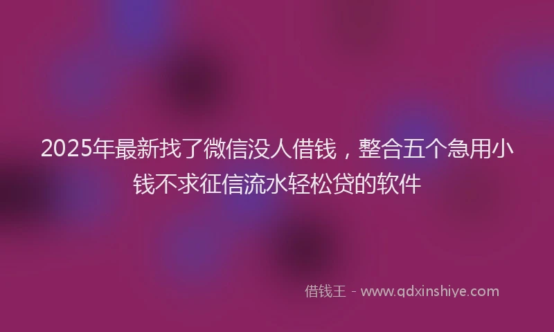2025年最新找了微信没人借钱，整合五个急用小钱不求征信流水轻松贷的软件