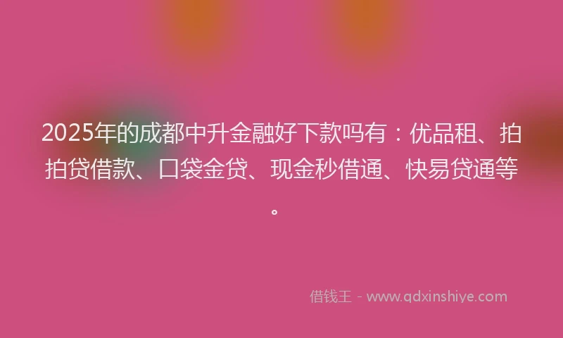 2025年的成都中升金融好下款吗有：优品租、拍拍贷借款、口袋金贷、现金秒借通、快易贷通等。