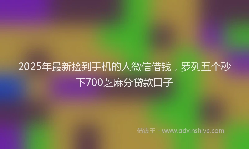 2025年最新捡到手机的人微信借钱，罗列五个秒下700芝麻分贷款口子