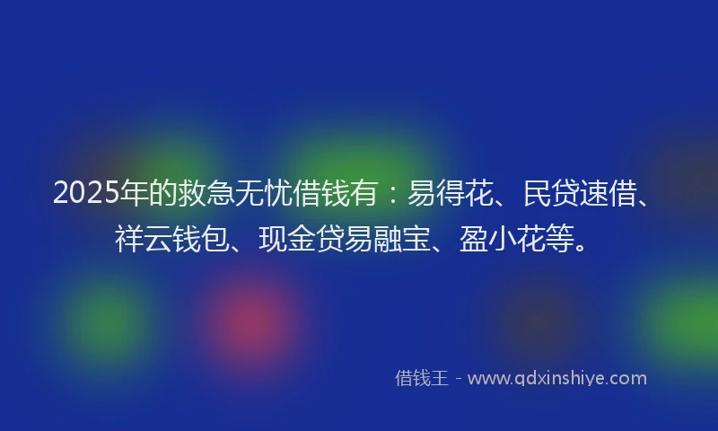 2025年的救急无忧借钱有：易得花、民贷速借、祥云钱包、现金贷易融宝、盈小花等。